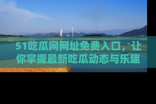 51吃瓜网网址免费入口，让你掌握最新吃瓜动态与乐趣！