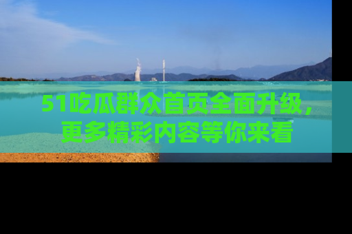 51吃瓜群众首页全面升级，更多精彩内容等你来看