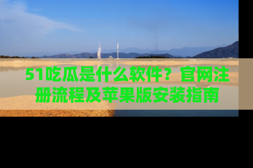 51吃瓜是什么软件？官网注册流程及苹果版安装指南