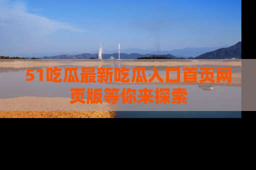 51吃瓜最新吃瓜入口首页网页版等你来探索