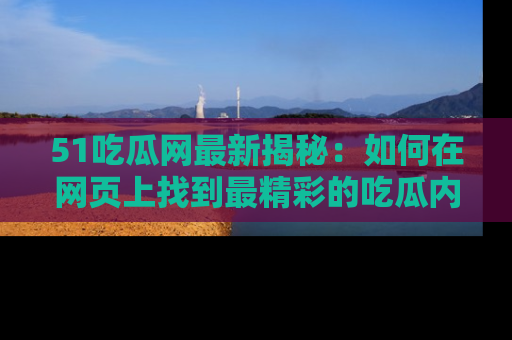 51吃瓜网最新揭秘：如何在网页上找到最精彩的吃瓜内容