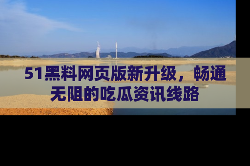51黑料网页版新升级，畅通无阻的吃瓜资讯线路