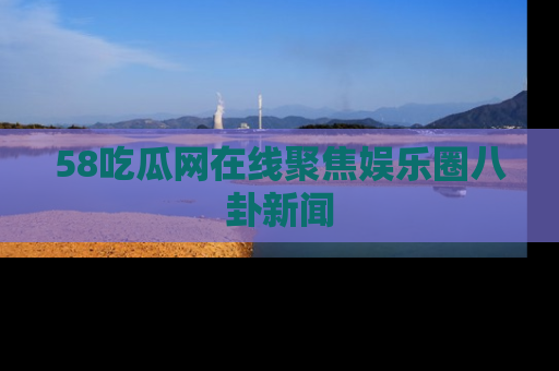 58吃瓜网在线聚焦娱乐圈八卦新闻