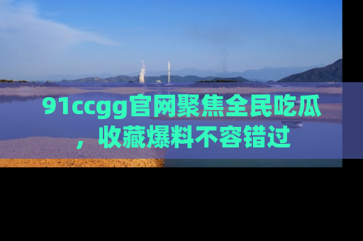 91ccgg官网聚焦全民吃瓜，收藏爆料不容错过