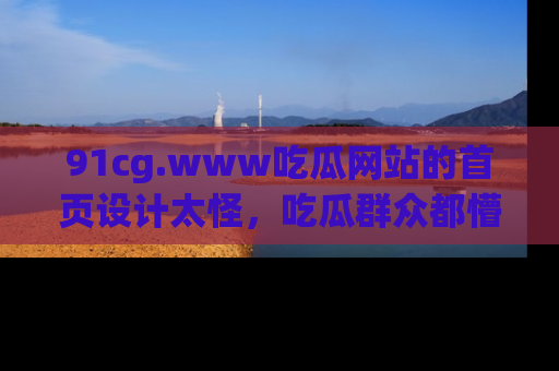 91cg.www吃瓜网站的首页设计太怪，吃瓜群众都懵了！