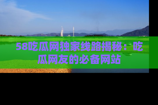 58吃瓜网独家线路揭秘：吃瓜网友的必备网站