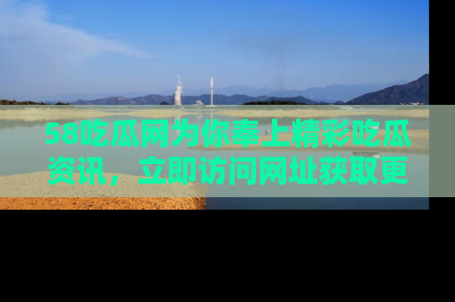 58吃瓜网为你奉上精彩吃瓜资讯，立即访问网址获取更多内容！