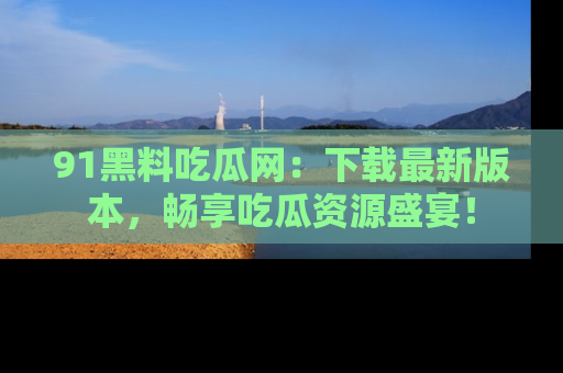 91黑料吃瓜网:下载最新版本,畅享吃瓜资源盛宴!