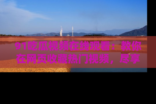 91吃瓜视频在线观看:教你在网页收藏热门视频,尽享吃瓜乐趣!