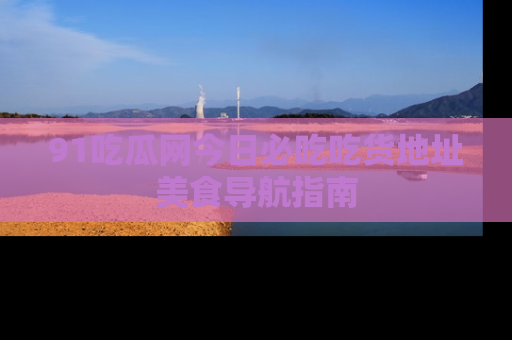 91吃瓜网今日必吃吃货地址美食导航指南