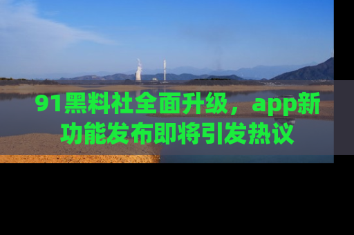 91黑料社全面升级,app新功能发布即将引发热议