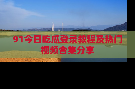 91今日吃瓜登录教程及热门视频合集分享