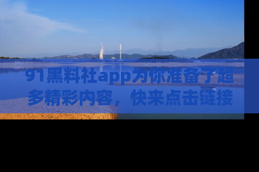 91黑料社app为你准备了超多精彩内容,快来点击链接一起探秘吧!