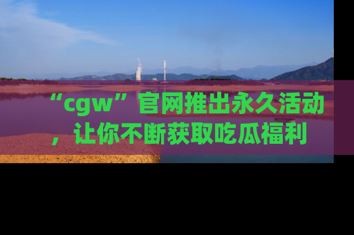 “cgw”官网推出永久活动,让你不断获取吃瓜福利