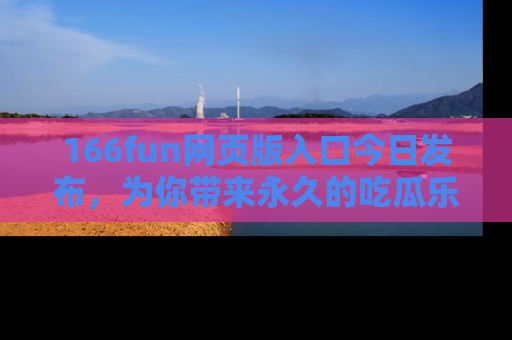 166fun网页版入口今日发布,为你带来永久的吃瓜乐趣与惊喜!