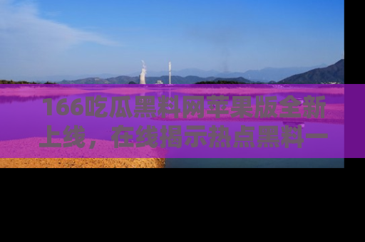 166吃瓜黑料网苹果版全新上线,在线揭示热点黑料一手掌握!