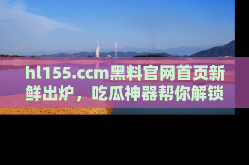 hl155.ccm黑料官网首页新鲜出炉,吃瓜神器帮你解锁那些鲜为人知的内幕!