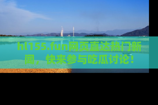 hl155.fun网页直达热门新闻,快来参与吃瓜讨论!
