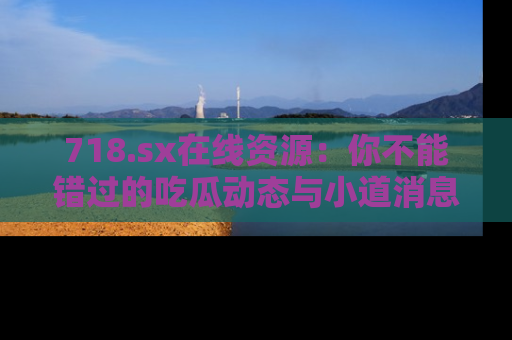 718.sx在线资源:你不能错过的吃瓜动态与小道消息