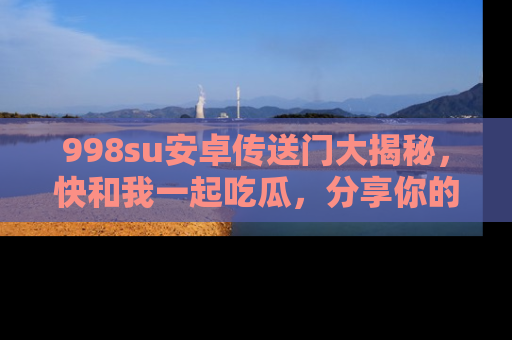 998su安卓传送门大揭秘,快和我一起吃瓜,分享你的发现!