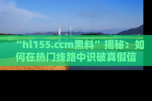“hl155.ccm黑料”揭秘:如何在热门线路中识破真假信息