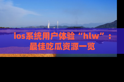 ios系统用户体验“hlw”:最佳吃瓜资源一览
