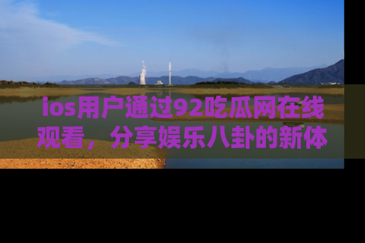 ios用户通过92吃瓜网在线观看,分享娱乐八卦的新体验!