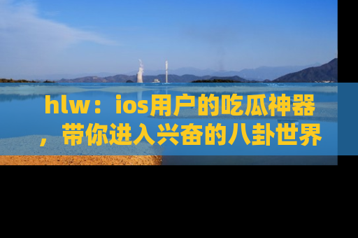 hlw:ios用户的吃瓜神器,带你进入兴奋的八卦世界!