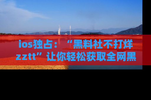 ios独占:“黑料社不打烊zztt”让你轻松获取全网黑料信息,不容错过!