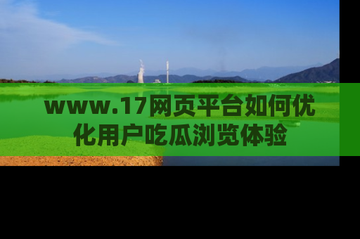 www.17网页平台如何优化用户吃瓜浏览体验