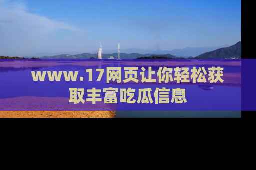 www.17网页让你轻松获取丰富吃瓜信息
