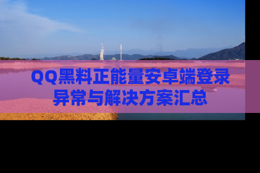 QQ黑料正能量安卓端登录异常与解决方案汇总