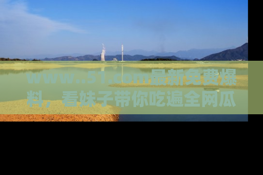 www..51.com最新免费爆料，看妹子带你吃遍全网瓜！