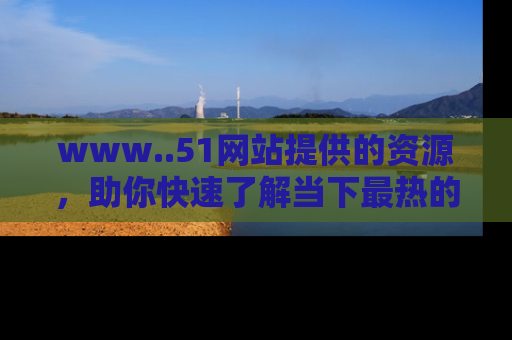 www..51网站提供的资源，助你快速了解当下最热的娱乐八卦