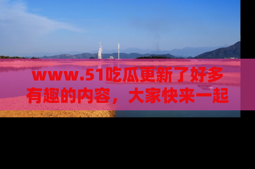 www.51吃瓜更新了好多有趣的内容,大家快来一起享受这波吃瓜热潮吧!
