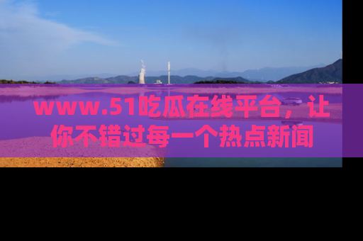 www.51吃瓜在线平台，让你不错过每一个热点新闻