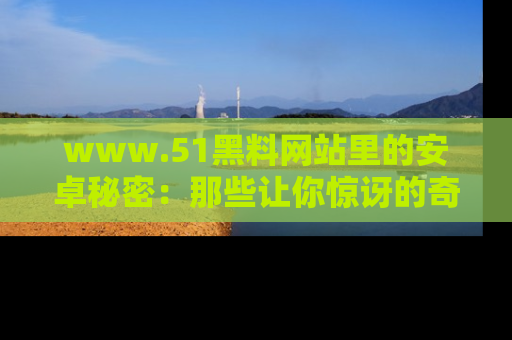 www.51黑料网站里的安卓秘密:那些让你惊讶的奇闻轶事盘点