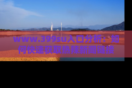 www.399su入口分析：如何快速获取热辣新闻链接