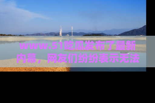 www.51吃瓜发布了最新内幕,网友们纷纷表示无法接受!