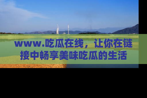 www.吃瓜在线，让你在链接中畅享美味吃瓜的生活