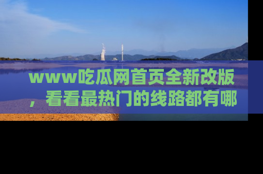 www吃瓜网首页全新改版，看看最热门的线路都有哪些！
