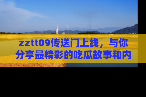 zztt09传送门上线，与你分享最精彩的吃瓜故事和内幕！