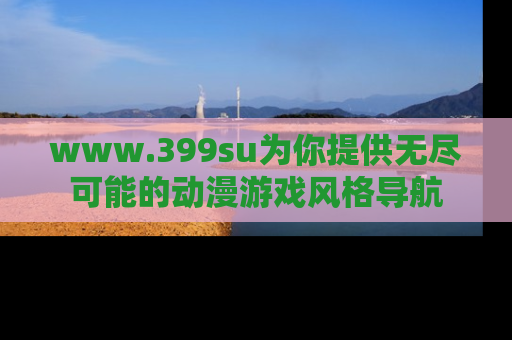 www.399su为你提供无尽可能的动漫游戏风格导航