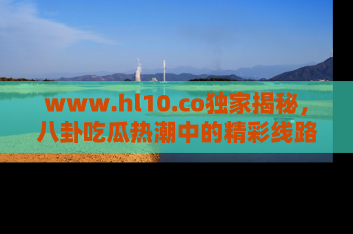 www.hl10.co独家揭秘，八卦吃瓜热潮中的精彩线路推荐