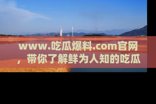 www.吃瓜爆料.com官网，带你了解鲜为人知的吃瓜故事与内幕！