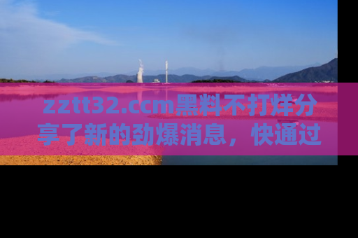zztt32.ccm黑料不打烊分享了新的劲爆消息，快通过链接来围观吧！