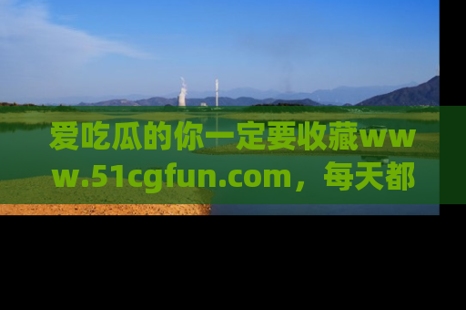 爱吃瓜的你一定要收藏www.51cgfun.com，每天都能发布精彩点评！