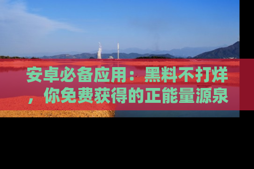 安卓必备应用：黑料不打烊，你免费获得的正能量源泉！