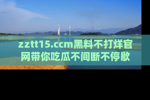 zztt15.ccm黑料不打烊官网带你吃瓜不间断不停歇