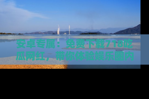 安卓专属：免费下载718吃瓜网红，带你体验娱乐圈内幕